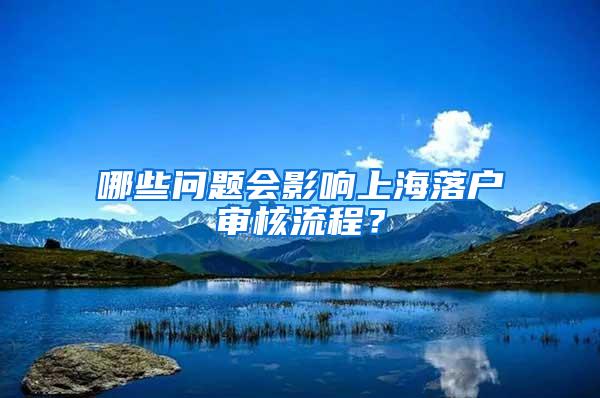 哪些问题会影响上海落户审核流程？