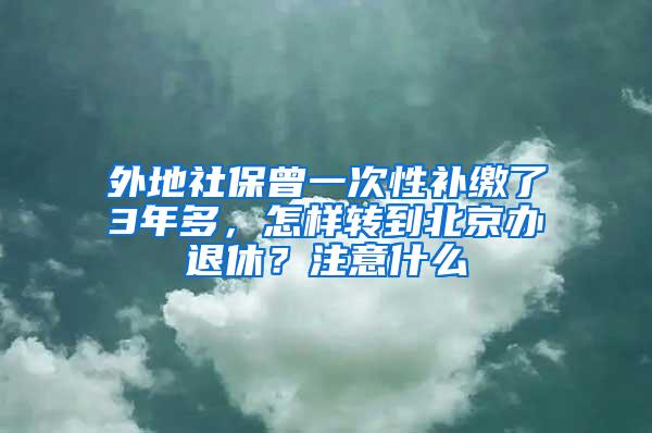 外地社保曾一次性补缴了3年多，怎样转到北京办退休？注意什么