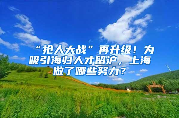 “抢人大战”再升级！为吸引海归人才留沪，上海做了哪些努力？