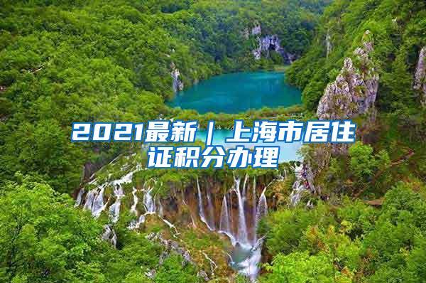 2021最新｜上海市居住证积分办理