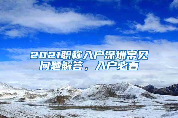 2021职称入户深圳常见问题解答，入户必看