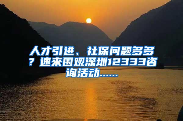 人才引进、社保问题多多？速来围观深圳12333咨询活动......