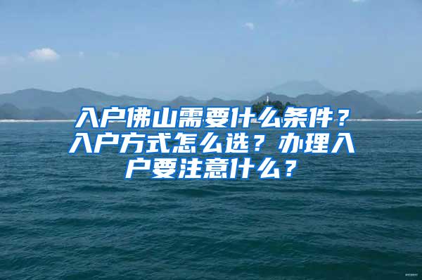 入户佛山需要什么条件？入户方式怎么选？办理入户要注意什么？