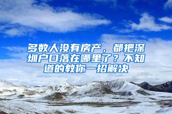 多数人没有房产，都把深圳户口落在哪里了？不知道的教你一招解决