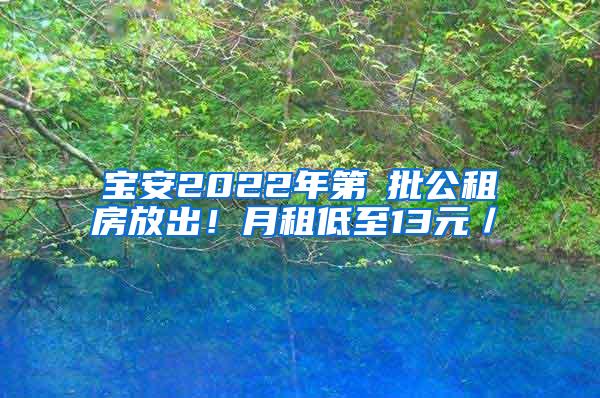 宝安2022年第①批公租房放出！月租低至13元／㎡