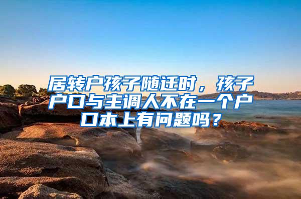 居转户孩子随迁时,孩子户口与主调人不在一个户口本上有问题吗?