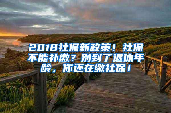 2018社保新政策！社保不能补缴？别到了退休年龄，你还在缴社保！