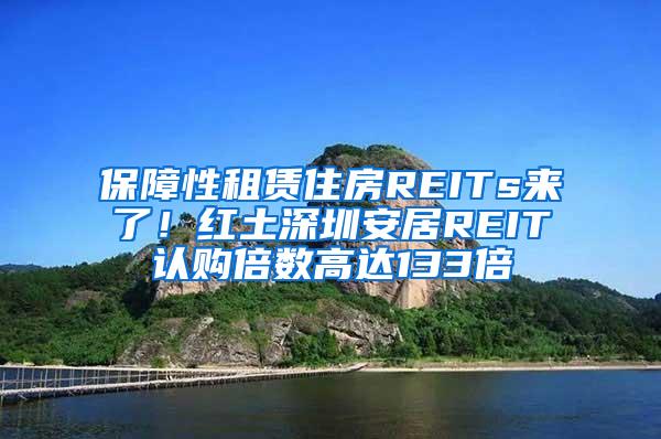 保障性租赁住房REITs来了！红土深圳安居REIT认购倍数高达133倍