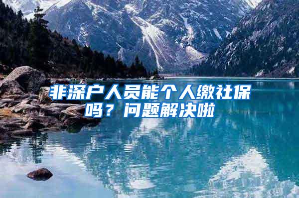 非深户人员能个人缴社保吗？问题解决啦