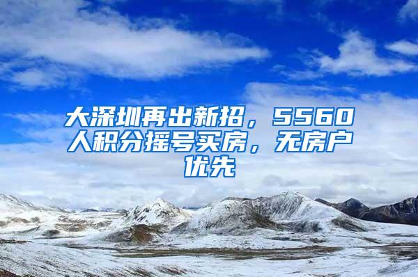 大深圳再出新招，5560人积分摇号买房，无房户优先