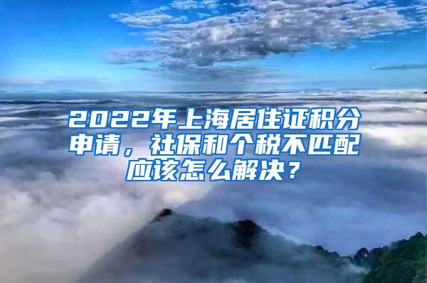 2022年上海居住证积分申请，社保和个税不匹配应该怎么解决？