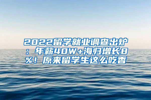 2022留学就业调查出炉：年薪40W+海归增长8%！原来留学生这么吃香