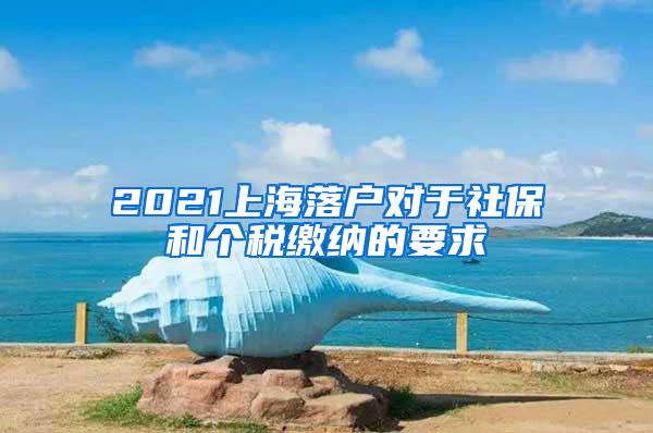 2021上海落户对于社保和个税缴纳的要求