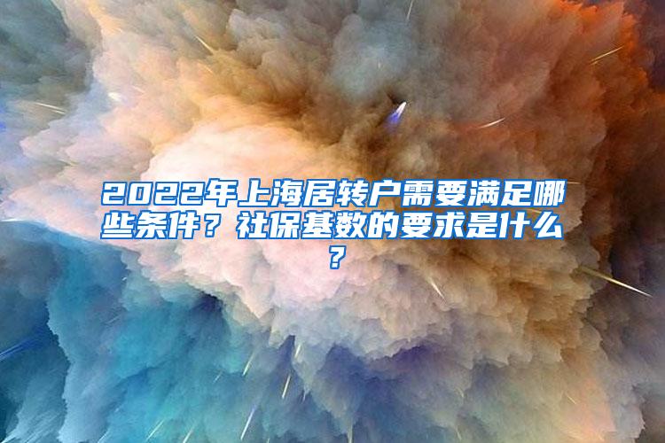 2022年上海居转户需要满足哪些条件？社保基数的要求是什么？