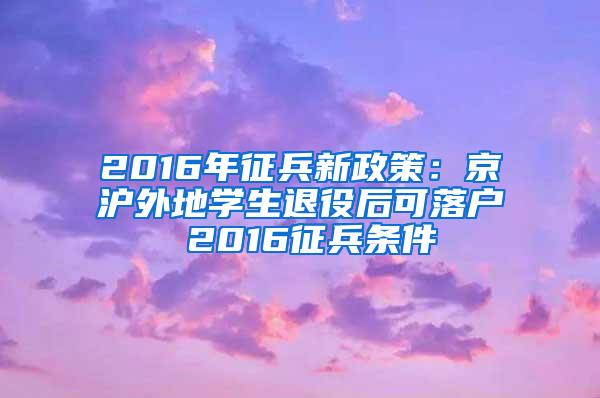 2016年征兵新政策：京沪外地学生退役后可落户 2016征兵条件