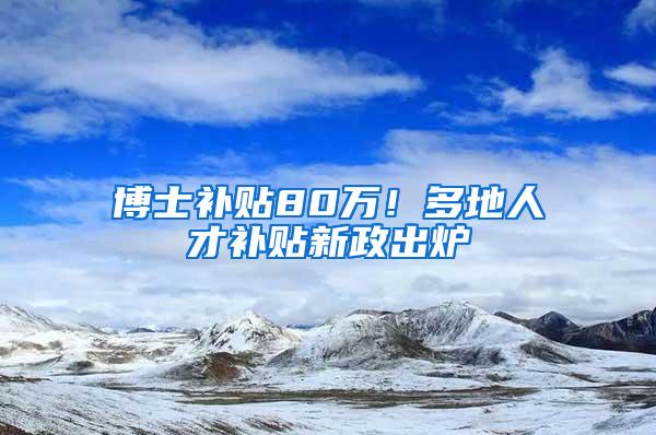 博士补贴80万！多地人才补贴新政出炉