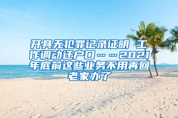 开具无犯罪记录证明 工作调动迁户口……2021年底前这些业务不用再回老家办了