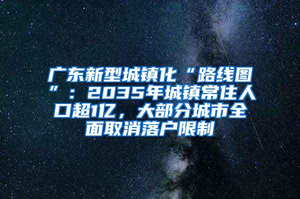 广东新型城镇化“路线图”：2035年城镇常住人口超1亿，大部分城市全面取消落户限制