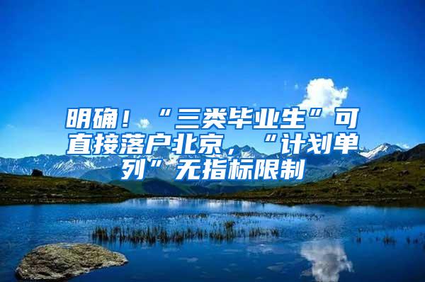 明确！“三类毕业生”可直接落户北京，“计划单列”无指标限制