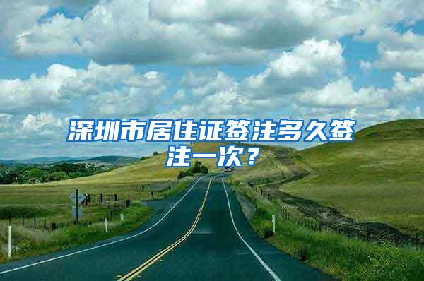 深圳市居住证签注多久签注一次？