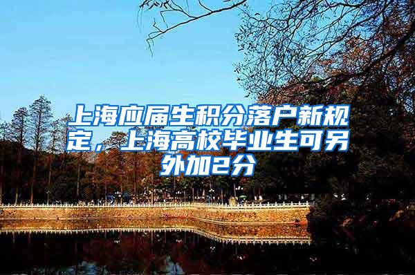 上海应届生积分落户新规定，上海高校毕业生可另外加2分