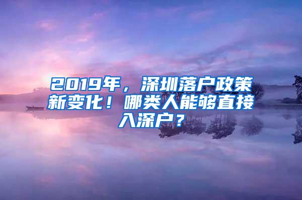 2019年，深圳落户政策新变化！哪类人能够直接入深户？