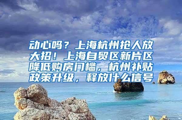 动心吗？上海杭州抢人放大招！上海自贸区新片区降低购房门槛，杭州补贴政策升级，释放什么信号