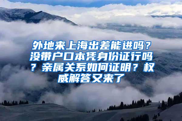 外地来上海出差能进吗？没带户口本凭身份证行吗？亲属关系如何证明？权威解答又来了