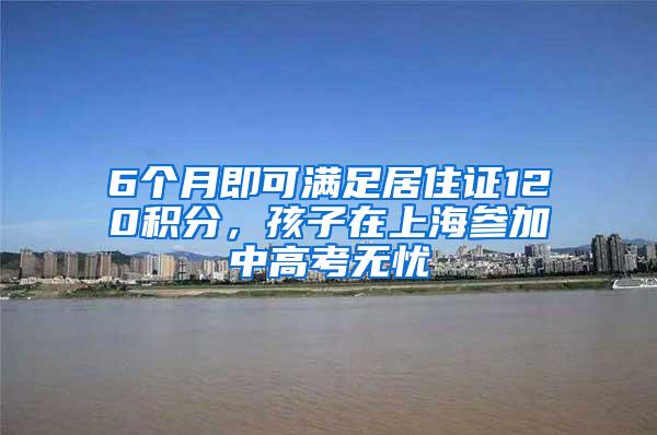 6个月即可满足居住证120积分，孩子在上海参加中高考无忧