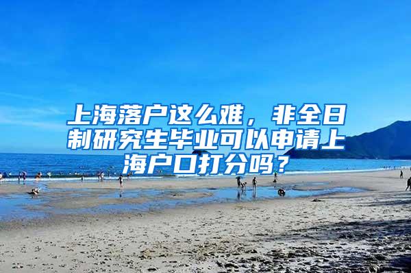 上海落户这么难，非全日制研究生毕业可以申请上海户口打分吗？