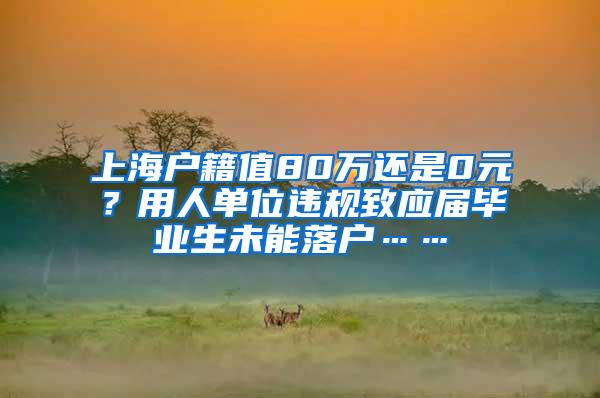 上海户籍值80万还是0元？用人单位违规致应届毕业生未能落户……