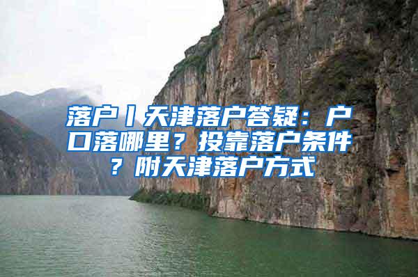 落户丨天津落户答疑：户口落哪里？投靠落户条件？附天津落户方式