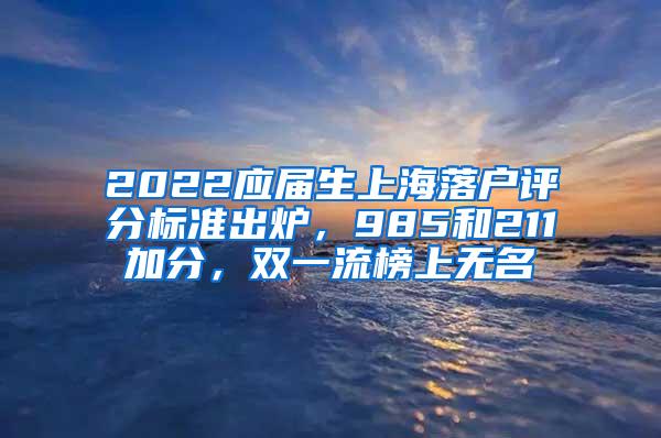 2022应届生上海落户评分标准出炉，985和211加分，双一流榜上无名