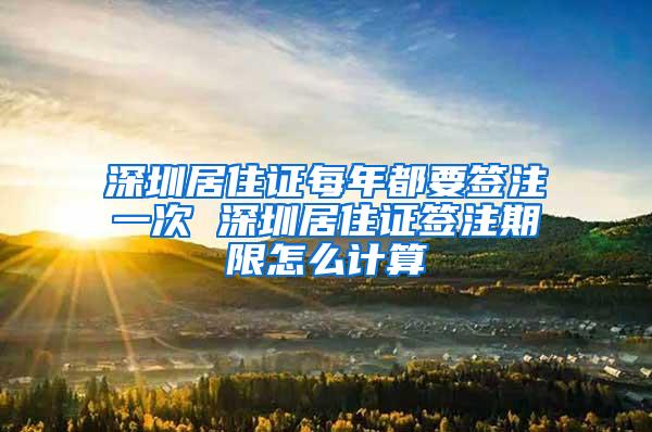 深圳居住证每年都要签注一次 深圳居住证签注期限怎么计算