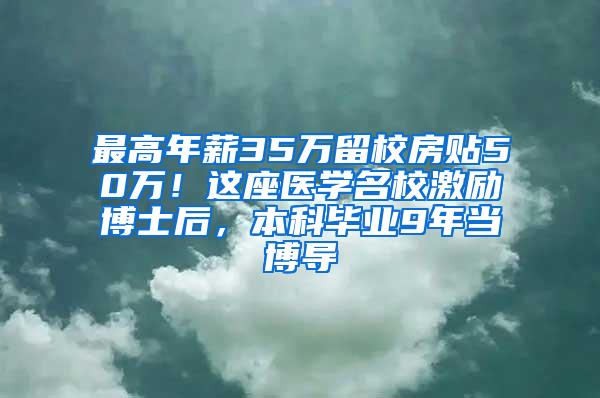 最高年薪35万留校房贴50万！这座医学名校激励博士后，本科毕业9年当博导