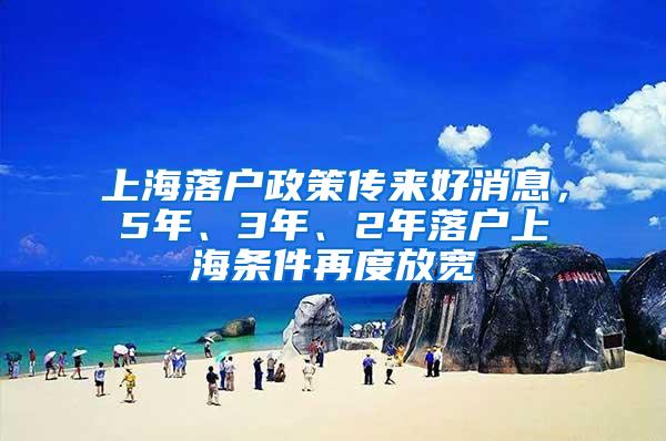 上海落户政策传来好消息，5年、3年、2年落户上海条件再度放宽