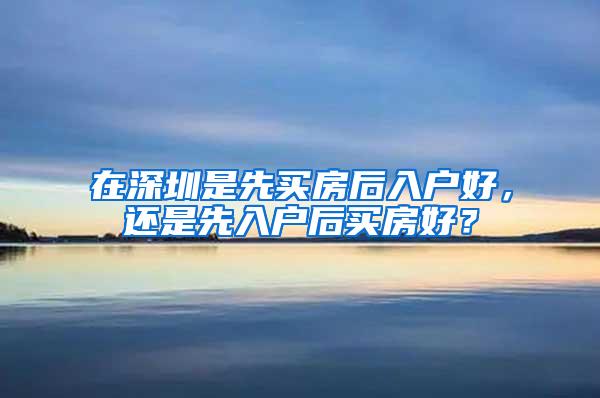 在深圳是先买房后入户好，还是先入户后买房好？