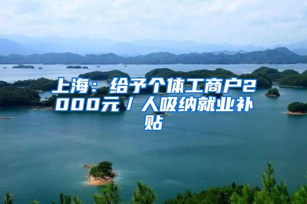 上海：给予个体工商户2000元／人吸纳就业补贴