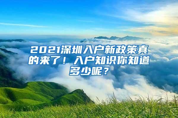 2021深圳入户新政策真的来了！入户知识你知道多少呢？