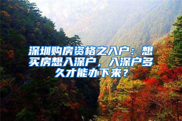 深圳购房资格之入户：想买房想入深户，入深户多久才能办下来？