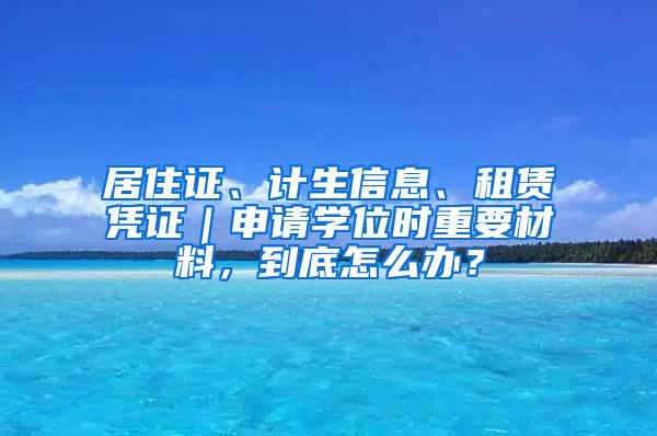 居住证、计生信息、租赁凭证｜申请学位时重要材料，到底怎么办？