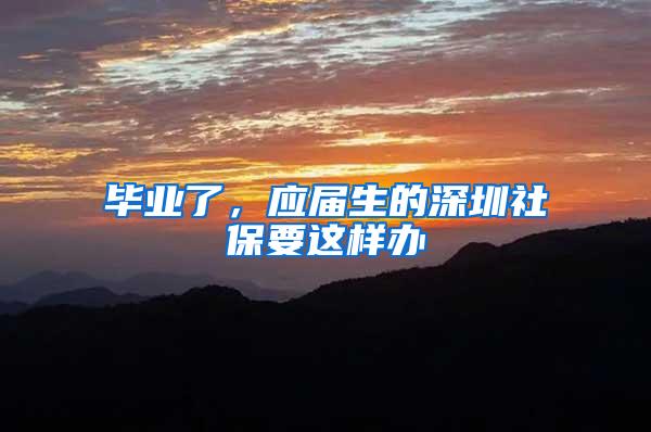 毕业了，应届生的深圳社保要这样办
