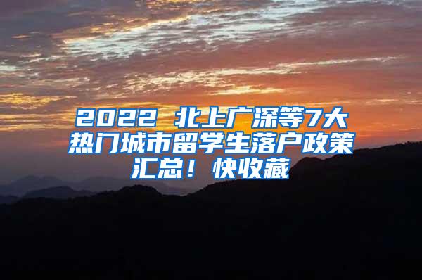 2022 北上广深等7大热门城市留学生落户政策汇总！快收藏