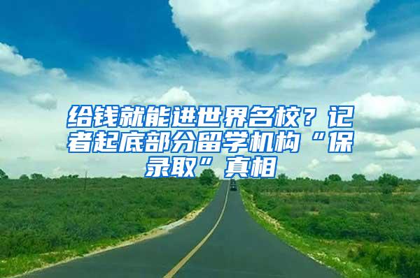 给钱就能进世界名校？记者起底部分留学机构“保录取”真相