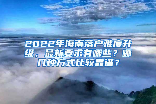 2022年海南落户难度升级，最新要求有哪些？哪几种方式比较靠谱？