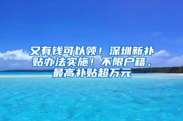 又有钱可以领！深圳新补贴办法实施！不限户籍，最高补贴超万元