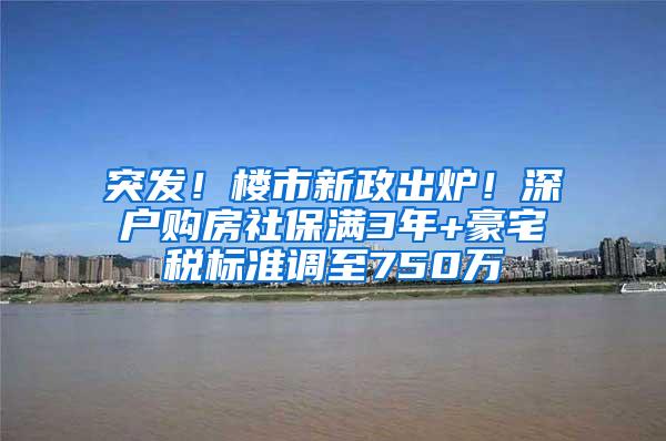 突发！楼市新政出炉！深户购房社保满3年+豪宅税标准调至750万