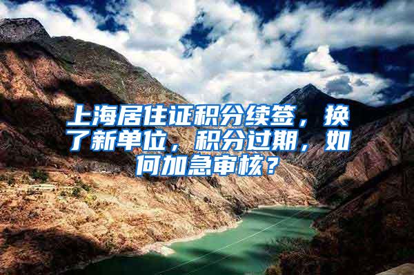 上海居住证积分续签，换了新单位，积分过期，如何加急审核？