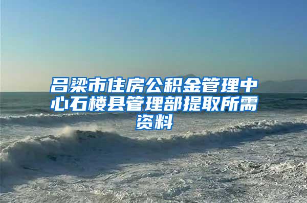 吕梁市住房公积金管理中心石楼县管理部提取所需资料