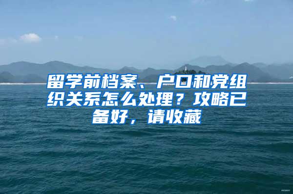 留学前档案、户口和党组织关系怎么处理？攻略已备好，请收藏